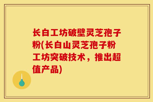 长白工坊破壁灵芝孢子粉(长白山灵芝孢子粉工坊突破技术,推出超值产品)-第1张图片-灵芝之家 长白工坊破壁灵芝孢子粉(长白山灵芝孢子粉工坊突破技术,推出超值产品)-第1张图片-灵芝之家