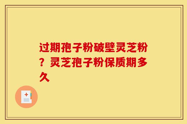 过期孢子粉破壁灵芝粉?灵芝孢子粉保质期多久-第1张图片-灵芝之家 过期孢子粉破壁灵芝粉?灵芝孢子粉保质期多久-第1张图片-灵芝之家