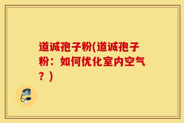 道诚孢子粉(道诚孢子粉：如何优化室内空气？)-第1张图片-灵芝之家