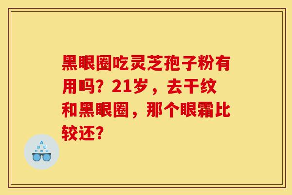 黑眼圈吃灵芝孢子粉有用吗？21岁，去干纹和黑眼圈，那个眼霜比较还？-第1张图片-灵芝之家