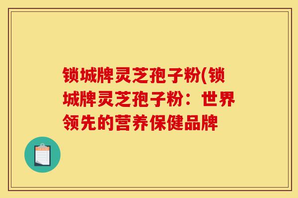 锁城牌灵芝孢子粉(锁城牌灵芝孢子粉:世界领先的营养保健品牌-第1张图片-灵芝之家 锁城牌灵芝孢子粉(锁城牌灵芝孢子粉:世界领先的营养保健品牌-第1张图片-灵芝之家
