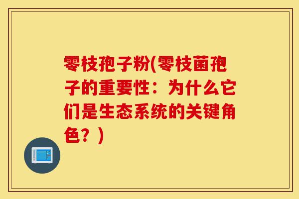 零枝孢子粉(零枝菌孢子的重要性：为什么它们是生态系统的关键角色？)-第1张图片-灵芝之家