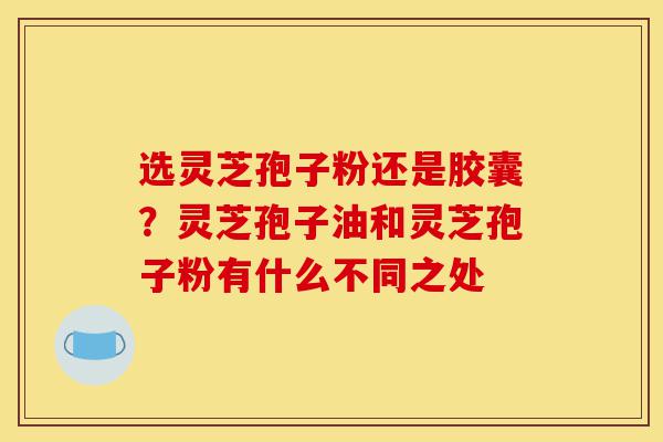 选灵芝孢子粉还是胶囊?灵芝孢子油和灵芝孢子粉有什么不同之处-第1张图片-灵芝之家 选灵芝孢子粉还是胶囊?灵芝孢子油和灵芝孢子粉有什么不同之处-第1张图片-灵芝之家