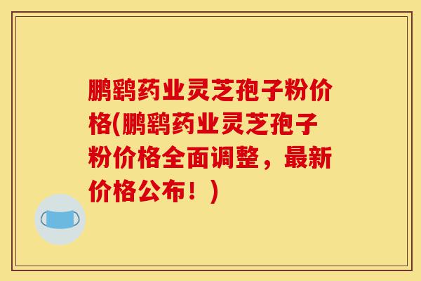 鹏鹞药业灵芝孢子粉价格(鹏鹞药业灵芝孢子粉价格全面调整,最新价格公布!)-第1张图片-灵芝之家 鹏鹞药业灵芝孢子粉价格(鹏鹞药业灵芝孢子粉价格全面调整,最新价格公布!)-第1张图片-灵芝之家