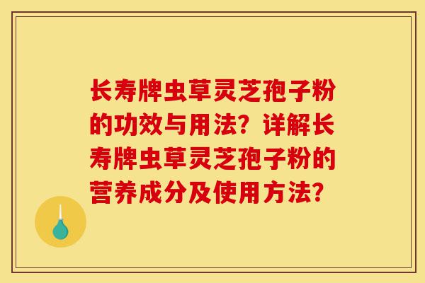 长寿牌虫草灵芝孢子粉的功效与用法?详解长寿牌虫草灵芝孢子粉的营养成分及使用方法?-第1张图片-灵芝之家 长寿牌虫草灵芝孢子粉的功效与用法?详解长寿牌虫草灵芝孢子粉的营养成分及使用方法?-第1张图片-灵芝之家
