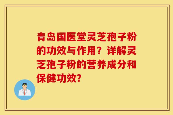 青岛国医堂灵芝孢子粉的功效与作用?详解灵芝孢子粉的营养成分和保健功效?-第1张图片-灵芝之家 青岛国医堂灵芝孢子粉的功效与作用?详解灵芝孢子粉的营养成分和保健功效?-第1张图片-灵芝之家