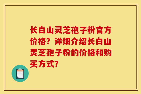 长白山灵芝孢子粉官方价格?详细介绍长白山灵芝孢子粉的价格和购买方式?-第1张图片-灵芝之家 长白山灵芝孢子粉官方价格?详细介绍长白山灵芝孢子粉的价格和购买方式?-第1张图片-灵芝之家