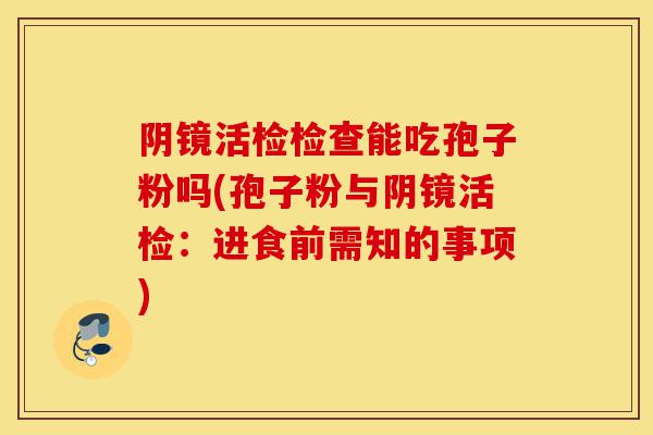 阴镜活检检查能吃孢子粉吗(孢子粉与阴镜活检:进食前需知的事项)-第1张图片-灵芝之家 阴镜活检检查能吃孢子粉吗(孢子粉与阴镜活检:进食前需知的事项)-第1张图片-灵芝之家