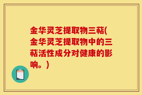 金华灵芝提取物三萜(金华灵芝提取物中的三萜活性成分对健康的影响。)-第1张图片-灵芝之家 金华灵芝提取物三萜(金华灵芝提取物中的三萜活性成分对健康的影响。)-第1张图片-灵芝之家