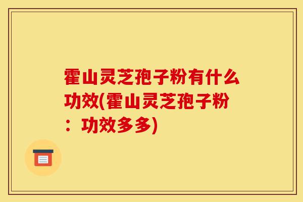霍山灵芝孢子粉有什么功效(霍山灵芝孢子粉：功效多多)-第1张图片-灵芝之家