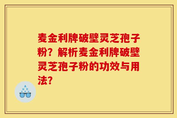 麦金利牌破壁灵芝孢子粉?解析麦金利牌破壁灵芝孢子粉的功效与用法?-第1张图片-灵芝之家 麦金利牌破壁灵芝孢子粉?解析麦金利牌破壁灵芝孢子粉的功效与用法?-第1张图片-灵芝之家