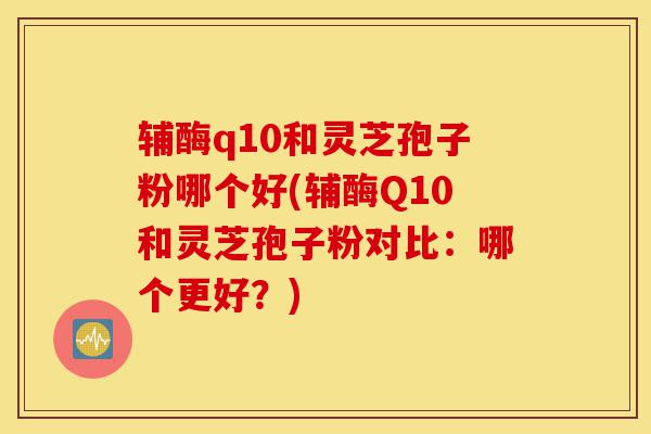 辅酶q10和灵芝孢子粉哪个好(辅酶Q10和灵芝孢子粉对比:哪个更好?)-第1张图片-灵芝之家 辅酶q10和灵芝孢子粉哪个好(辅酶Q10和灵芝孢子粉对比:哪个更好?)-第1张图片-灵芝之家
