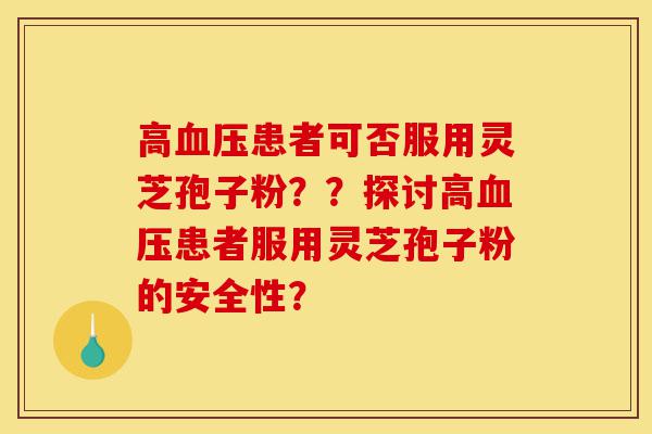 高血压患者可否服用灵芝孢子粉??探讨高血压患者服用灵芝孢子粉的安全性?-第1张图片-灵芝之家 高血压患者可否服用灵芝孢子粉??探讨高血压患者服用灵芝孢子粉的安全性?-第1张图片-灵芝之家