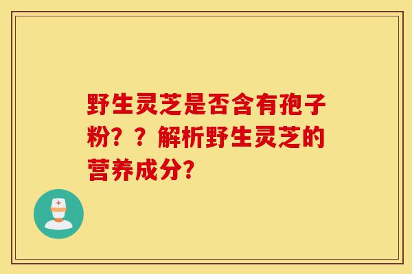 野生灵芝是否含有孢子粉??解析野生灵芝的营养成分?-第1张图片-灵芝之家 野生灵芝是否含有孢子粉??解析野生灵芝的营养成分?-第1张图片-灵芝之家