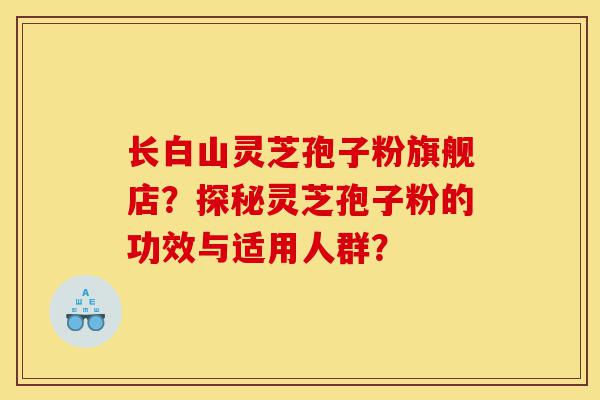 长白山灵芝孢子粉旗舰店?探秘灵芝孢子粉的功效与适用人群?-第1张图片-灵芝之家 长白山灵芝孢子粉旗舰店?探秘灵芝孢子粉的功效与适用人群?-第1张图片-灵芝之家