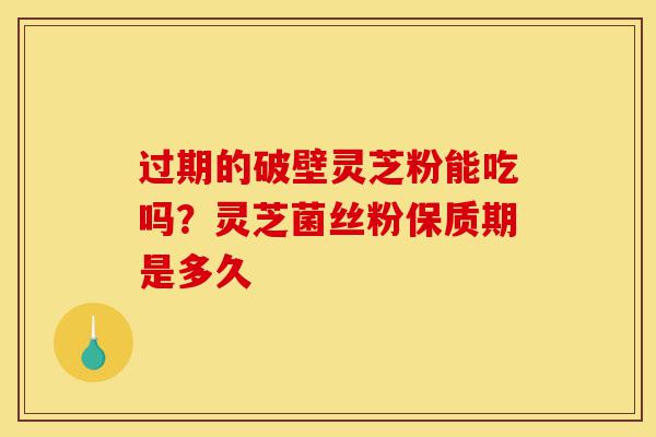过期的破壁灵芝粉能吃吗?灵芝菌丝粉保质期是多久-第1张图片-灵芝之家 过期的破壁灵芝粉能吃吗?灵芝菌丝粉保质期是多久-第1张图片-灵芝之家