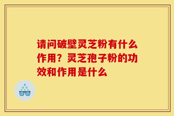 请问破壁灵芝粉有什么作用？灵芝孢子粉的功效和作用是什么-第1张图片-灵芝之家