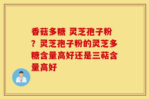 香菇多糖 灵芝孢子粉?灵芝孢子粉的灵芝多糖含量高好还是三萜含量高好-第1张图片-灵芝之家 香菇多糖 灵芝孢子粉?灵芝孢子粉的灵芝多糖含量高好还是三萜含量高好-第1张图片-灵芝之家