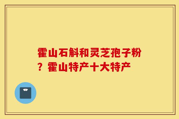 霍山石斛和灵芝孢子粉?霍山特产十大特产-第1张图片-灵芝之家 霍山石斛和灵芝孢子粉?霍山特产十大特产-第1张图片-灵芝之家