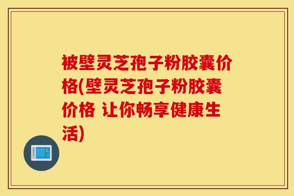 被壁灵芝孢子粉胶囊价格(壁灵芝孢子粉胶囊价格 让你畅享健康生活)-第1张图片-灵芝之家 被壁灵芝孢子粉胶囊价格(壁灵芝孢子粉胶囊价格 让你畅享健康生活)-第1张图片-灵芝之家