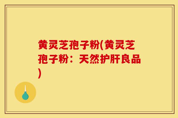黄灵芝孢子粉(黄灵芝孢子粉:天然护肝良品)-第1张图片-灵芝之家 黄灵芝孢子粉(黄灵芝孢子粉:天然护肝良品)-第1张图片-灵芝之家