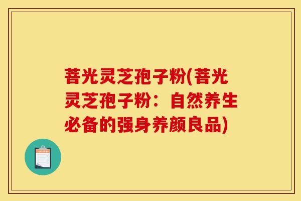 菩光灵芝孢子粉(菩光灵芝孢子粉：自然养生必备的强身养颜良品)-第1张图片-灵芝之家