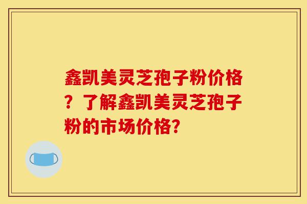 鑫凯美灵芝孢子粉价格?了解鑫凯美灵芝孢子粉的市场价格?-第1张图片-灵芝之家 鑫凯美灵芝孢子粉价格?了解鑫凯美灵芝孢子粉的市场价格?-第1张图片-灵芝之家