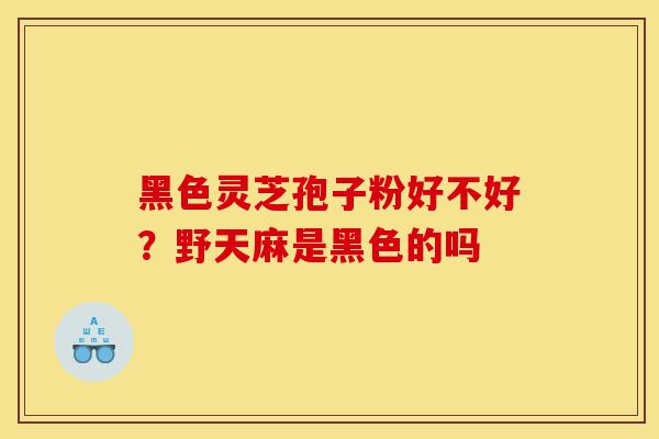 黑色灵芝孢子粉好不好?野天麻是黑色的吗-第1张图片-灵芝之家 黑色灵芝孢子粉好不好?野天麻是黑色的吗-第1张图片-灵芝之家