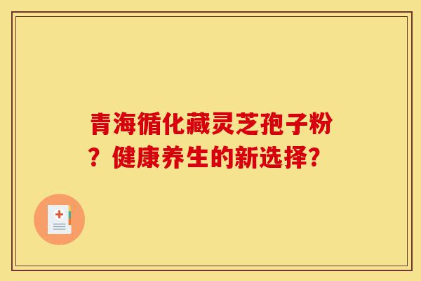 青海循化藏灵芝孢子粉?健康养生的新选择?-第1张图片-灵芝之家 青海循化藏灵芝孢子粉?健康养生的新选择?-第1张图片-灵芝之家