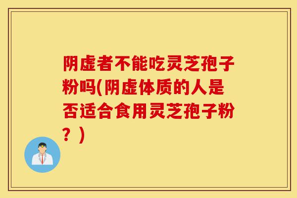 阴虚者不能吃灵芝孢子粉吗(阴虚体质的人是否适合食用灵芝孢子粉?)-第1张图片-灵芝之家 阴虚者不能吃灵芝孢子粉吗(阴虚体质的人是否适合食用灵芝孢子粉?)-第1张图片-灵芝之家