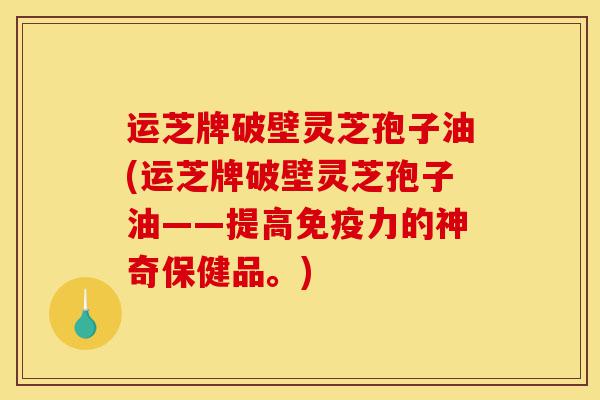 运芝牌破壁灵芝孢子油(运芝牌破壁灵芝孢子油——提高免疫力的神奇保健品。)-第1张图片-灵芝之家 运芝牌破壁灵芝孢子油(运芝牌破壁灵芝孢子油——提高免疫力的神奇保健品。)-第1张图片-灵芝之家