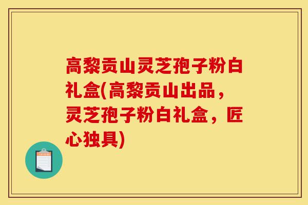 高黎贡山灵芝孢子粉白礼盒(高黎贡山出品,灵芝孢子粉白礼盒,匠心独具)-第1张图片-灵芝之家 高黎贡山灵芝孢子粉白礼盒(高黎贡山出品,灵芝孢子粉白礼盒,匠心独具)-第1张图片-灵芝之家
