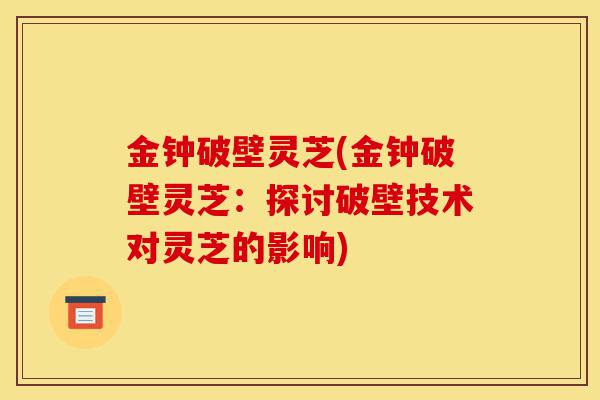金钟破壁灵芝(金钟破壁灵芝：探讨破壁技术对灵芝的影响)-第1张图片-灵芝之家