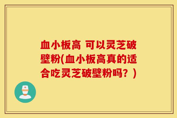 血小板高 可以灵芝破壁粉(血小板高真的适合吃灵芝破壁粉吗?)-第1张图片-灵芝之家 血小板高 可以灵芝破壁粉(血小板高真的适合吃灵芝破壁粉吗?)-第1张图片-灵芝之家