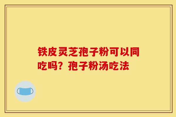 铁皮灵芝孢子粉可以同吃吗?孢子粉汤吃法-第1张图片-灵芝之家 铁皮灵芝孢子粉可以同吃吗?孢子粉汤吃法-第1张图片-灵芝之家