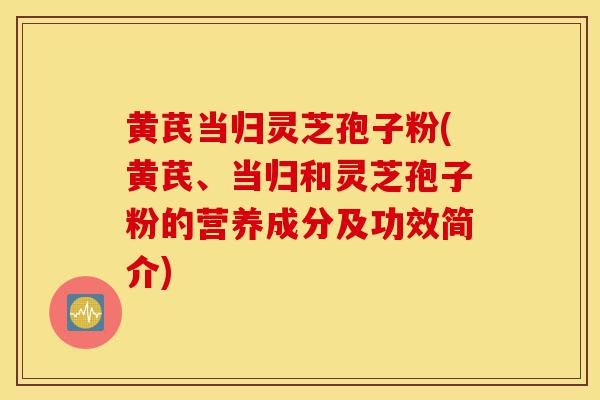 黄芪当归灵芝孢子粉(黄芪、当归和灵芝孢子粉的营养成分及功效简介)-第1张图片-灵芝之家 黄芪当归灵芝孢子粉(黄芪、当归和灵芝孢子粉的营养成分及功效简介)-第1张图片-灵芝之家