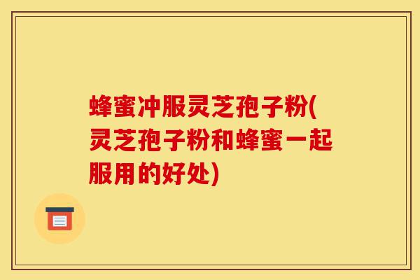 蜂蜜冲服灵芝孢子粉(灵芝孢子粉和蜂蜜一起服用的好处)-第1张图片-灵芝之家 蜂蜜冲服灵芝孢子粉(灵芝孢子粉和蜂蜜一起服用的好处)-第1张图片-灵芝之家