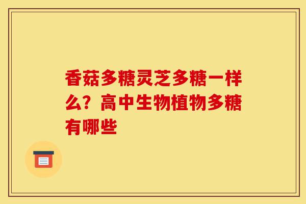 香菇多糖灵芝多糖一样么?高中生物植物多糖有哪些-第1张图片-灵芝之家 香菇多糖灵芝多糖一样么?高中生物植物多糖有哪些-第1张图片-灵芝之家