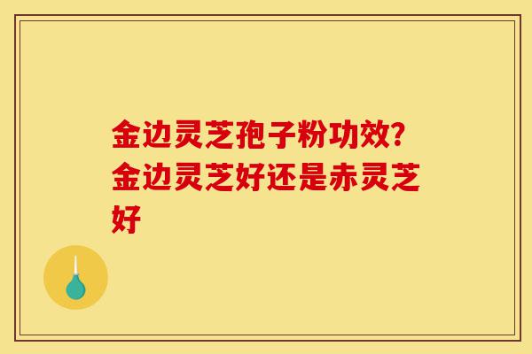 金边灵芝孢子粉功效?金边灵芝好还是赤灵芝好-第1张图片-灵芝之家 金边灵芝孢子粉功效?金边灵芝好还是赤灵芝好-第1张图片-灵芝之家