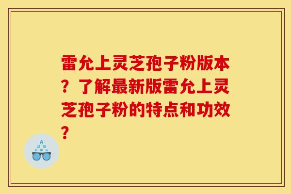 雷允上灵芝孢子粉版本?了解最新版雷允上灵芝孢子粉的特点和功效?-第1张图片-灵芝之家 雷允上灵芝孢子粉版本?了解最新版雷允上灵芝孢子粉的特点和功效?-第1张图片-灵芝之家