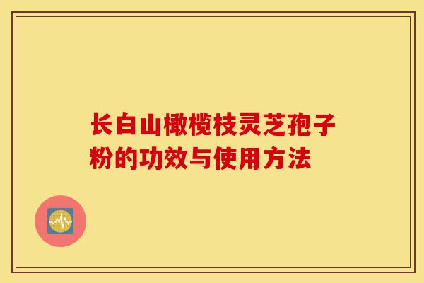 长白山橄榄枝灵芝孢子粉的功效与使用方法-第1张图片-灵芝之家
