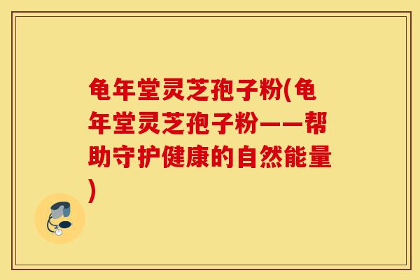 龟年堂灵芝孢子粉(龟年堂灵芝孢子粉——帮助守护健康的自然能量)-第1张图片-灵芝之家