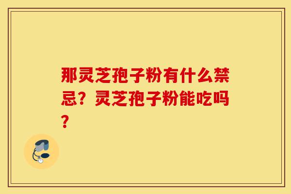 那灵芝孢子粉有什么禁忌?灵芝孢子粉能吃吗?-第1张图片-灵芝之家 那灵芝孢子粉有什么禁忌?灵芝孢子粉能吃吗?-第1张图片-灵芝之家