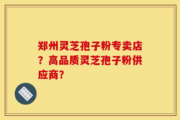 郑州灵芝孢子粉专卖店?高品质灵芝孢子粉供应商?-第1张图片-灵芝之家 郑州灵芝孢子粉专卖店?高品质灵芝孢子粉供应商?-第1张图片-灵芝之家