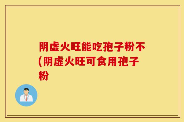 阴虚火旺能吃孢子粉不(阴虚火旺可食用孢子粉-第1张图片-灵芝之家 阴虚火旺能吃孢子粉不(阴虚火旺可食用孢子粉-第1张图片-灵芝之家