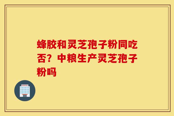 蜂胶和灵芝孢子粉同吃否?中粮生产灵芝孢子粉吗-第1张图片-灵芝之家 蜂胶和灵芝孢子粉同吃否?中粮生产灵芝孢子粉吗-第1张图片-灵芝之家