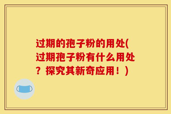 过期的孢子粉的用处(过期孢子粉有什么用处?探究其新奇应用!)-第1张图片-灵芝之家 过期的孢子粉的用处(过期孢子粉有什么用处?探究其新奇应用!)-第1张图片-灵芝之家