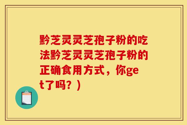 黔芝灵灵芝孢子粉的吃法黔芝灵灵芝孢子粉的正确食用方式,你get了吗?)-第1张图片-灵芝之家 黔芝灵灵芝孢子粉的吃法黔芝灵灵芝孢子粉的正确食用方式,你get了吗?)-第1张图片-灵芝之家
