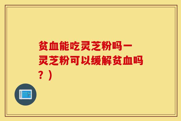 贫血能吃灵芝粉吗一 灵芝粉可以缓解贫血吗?)-第1张图片-灵芝之家 贫血能吃灵芝粉吗一 灵芝粉可以缓解贫血吗?)-第1张图片-灵芝之家