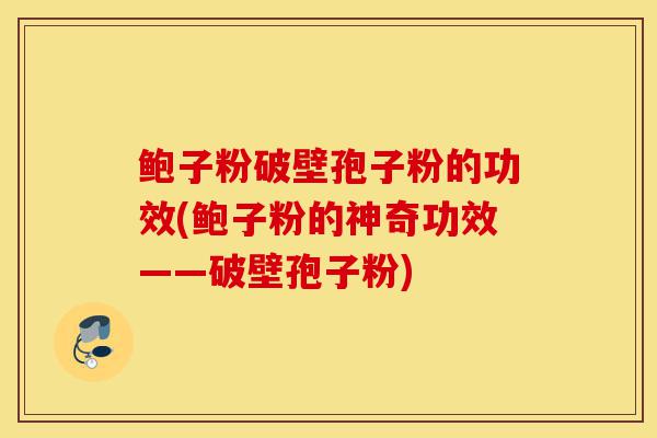 鲍子粉破壁孢子粉的功效(鲍子粉的神奇功效——破壁孢子粉)-第1张图片-灵芝之家 鲍子粉破壁孢子粉的功效(鲍子粉的神奇功效——破壁孢子粉)-第1张图片-灵芝之家